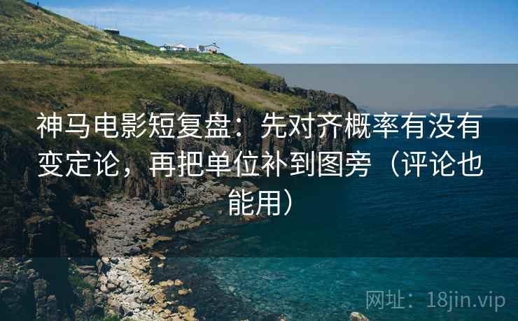 神马电影短复盘：先对齐概率有没有变定论，再把单位补到图旁（评论也能用）