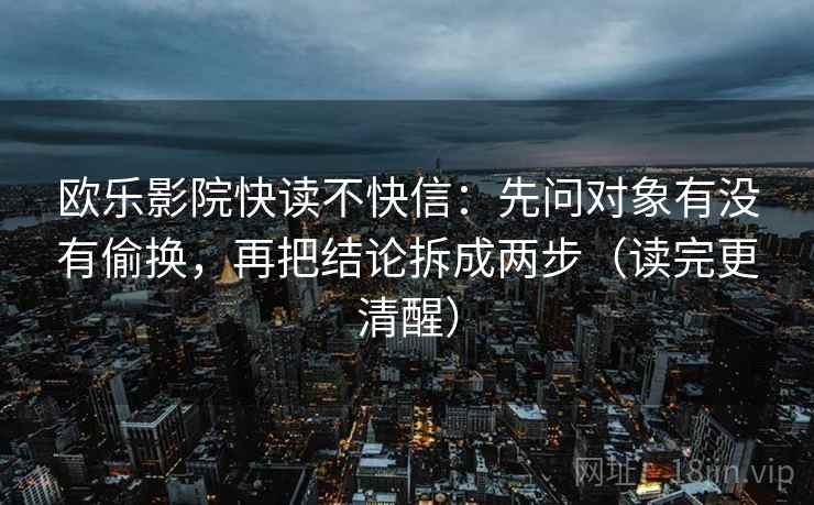 欧乐影院快读不快信:先问对象有没有偷换,再把结论拆成两步(读完更清醒) 欧乐影院快读不快信:先问对象有没有偷换,再把结论拆成两步(读完更清醒)