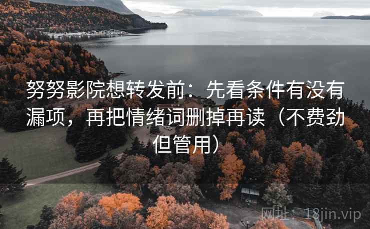 努努影院想转发前:先看条件有没有漏项,再把情绪词删掉再读(不费劲但管用) 努努影院想转发前:先看条件有没有漏项,再把情绪词删掉再读(不费劲但管用)