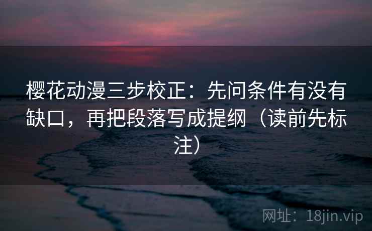 樱花动漫三步校正：先问条件有没有缺口，再把段落写成提纲（读前先标注）
