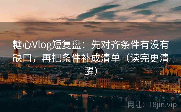 糖心Vlog短复盘：先对齐条件有没有缺口，再把条件补成清单（读完更清醒）