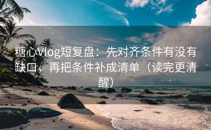 糖心Vlog短复盘：先对齐条件有没有缺口，再把条件补成清单（读完更清醒）