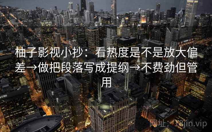 柚子影视小抄：看热度是不是放大偏差→做把段落写成提纲→不费劲但管用