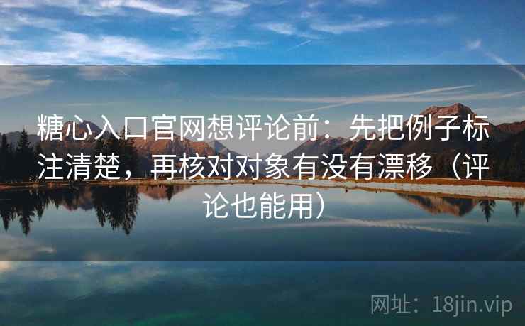 糖心入口官网想评论前：先把例子标注清楚，再核对对象有没有漂移（评论也能用）