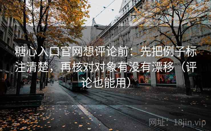 糖心入口官网想评论前：先把例子标注清楚，再核对对象有没有漂移（评论也能用）