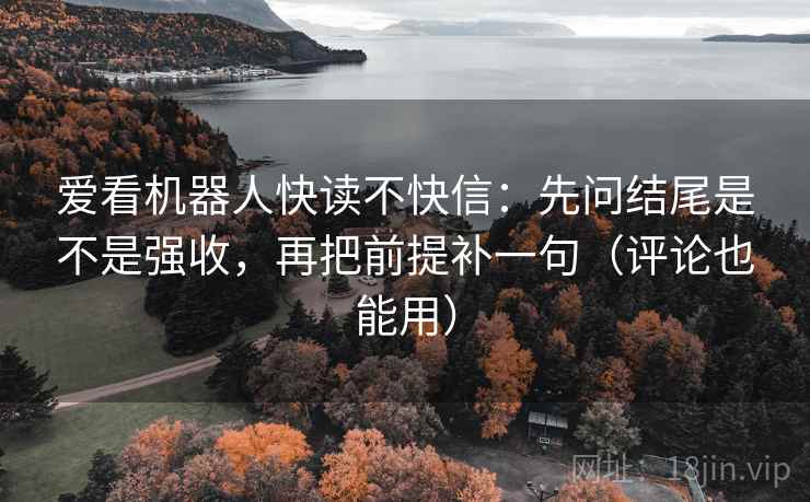 爱看机器人快读不快信：先问结尾是不是强收，再把前提补一句（评论也能用）