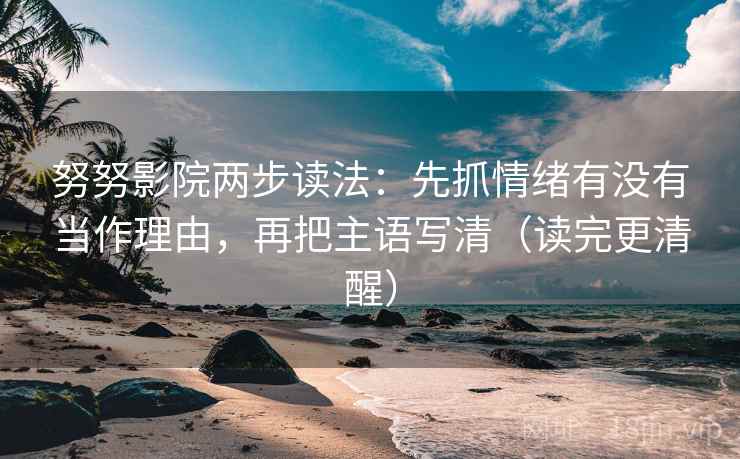 努努影院两步读法：先抓情绪有没有当作理由，再把主语写清（读完更清醒）