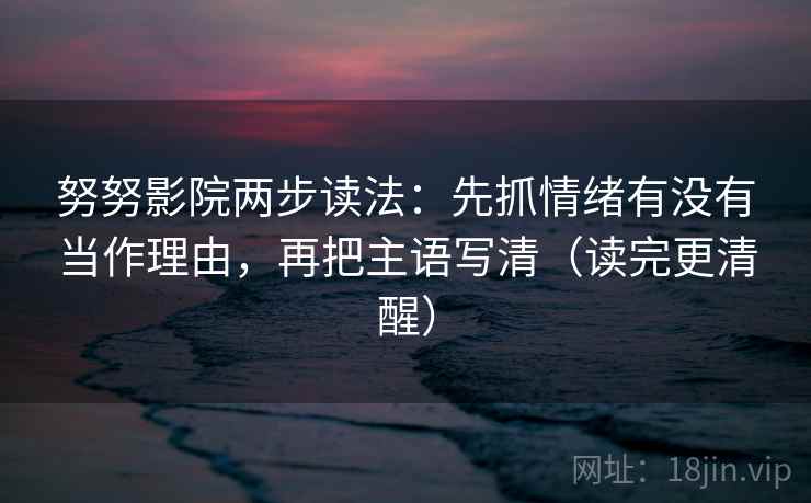 努努影院两步读法：先抓情绪有没有当作理由，再把主语写清（读完更清醒）