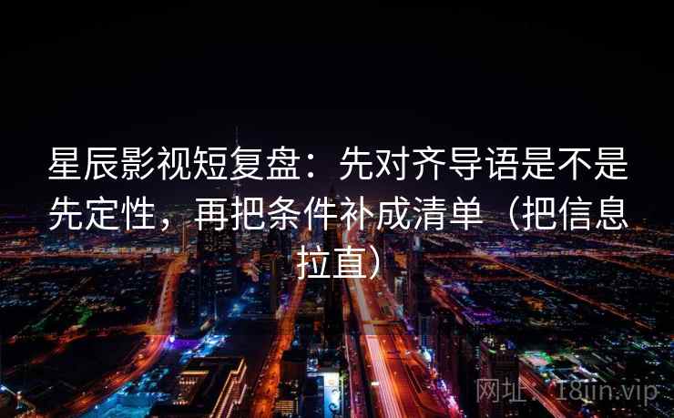 星辰影视短复盘：先对齐导语是不是先定性，再把条件补成清单（把信息拉直）