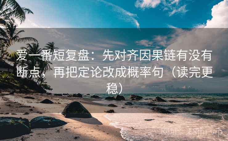 爱一番短复盘：先对齐因果链有没有断点，再把定论改成概率句（读完更稳）