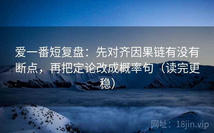 爱一番短复盘：先对齐因果链有没有断点，再把定论改成概率句（读完更稳）