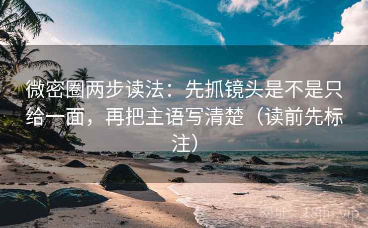 微密圈两步读法：先抓镜头是不是只给一面，再把主语写清楚（读前先标注）