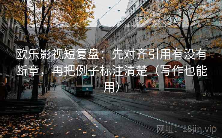 欧乐影视短复盘：先对齐引用有没有断章，再把例子标注清楚（写作也能用）