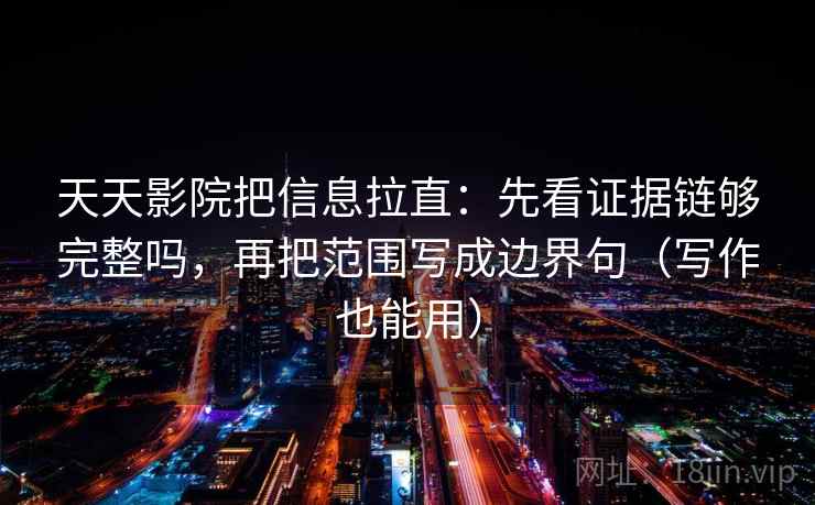 天天影院把信息拉直：先看证据链够完整吗，再把范围写成边界句（写作也能用）