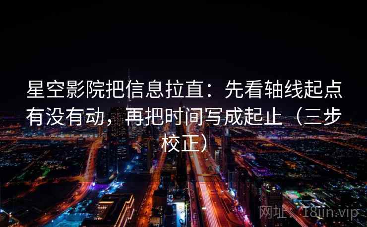 星空影院把信息拉直：先看轴线起点有没有动，再把时间写成起止（三步校正）