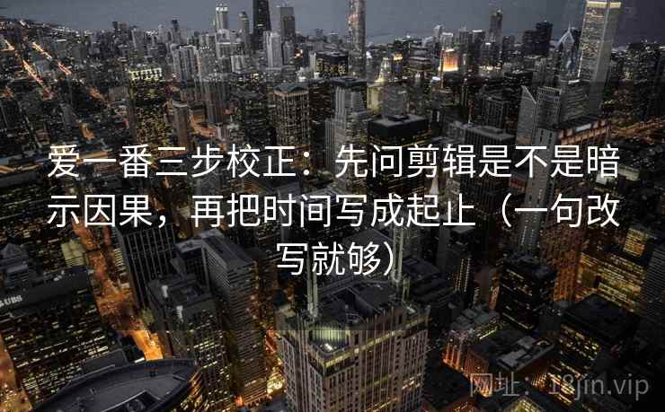 爱一番三步校正：先问剪辑是不是暗示因果，再把时间写成起止（一句改写就够）