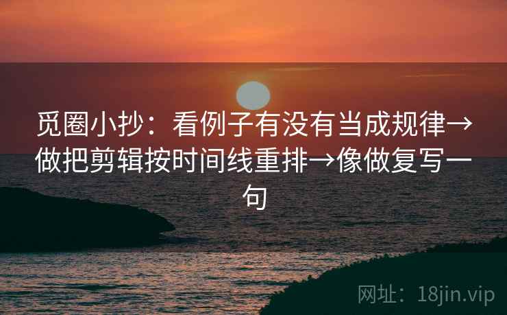 觅圈小抄：看例子有没有当成规律→做把剪辑按时间线重排→像做复写一句
