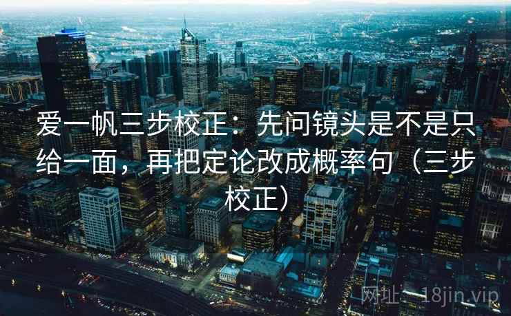 爱一帆三步校正：先问镜头是不是只给一面，再把定论改成概率句（三步校正）