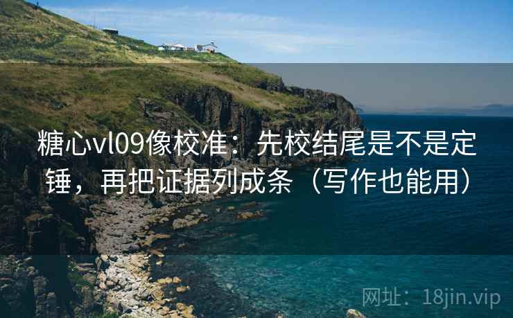 糖心vl09像校准：先校结尾是不是定锤，再把证据列成条（写作也能用）