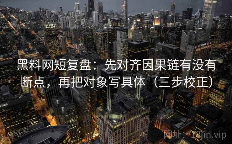 黑料网短复盘：先对齐因果链有没有断点，再把对象写具体（三步校正）