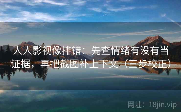 人人影视像排错：先查情绪有没有当证据，再把截图补上下文（三步校正）