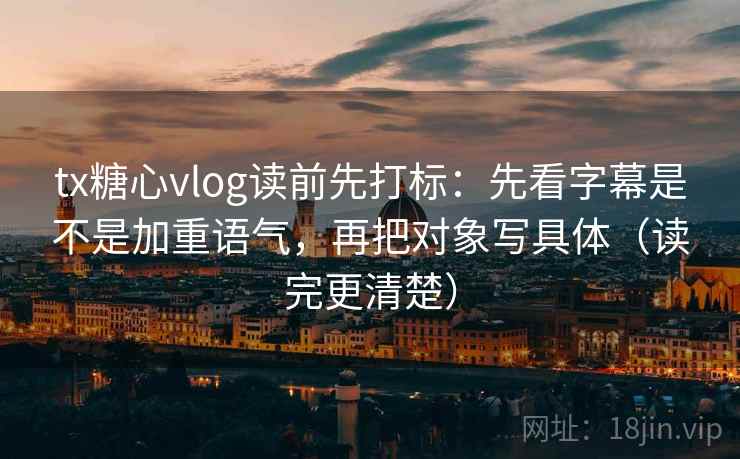 tx糖心vlog读前先打标：先看字幕是不是加重语气，再把对象写具体（读完更清楚）