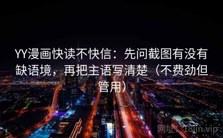 YY漫画快读不快信：先问截图有没有缺语境，再把主语写清楚（不费劲但管用）