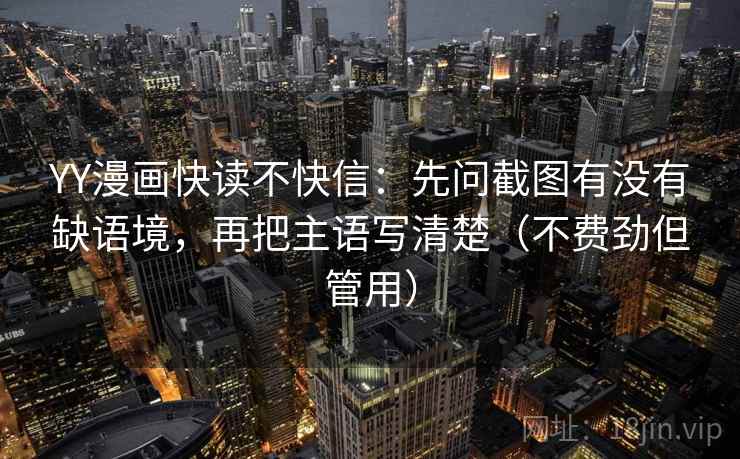 YY漫画快读不快信：先问截图有没有缺语境，再把主语写清楚（不费劲但管用）