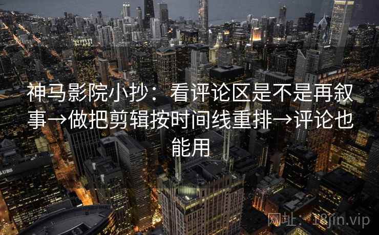 神马影院小抄：看评论区是不是再叙事→做把剪辑按时间线重排→评论也能用