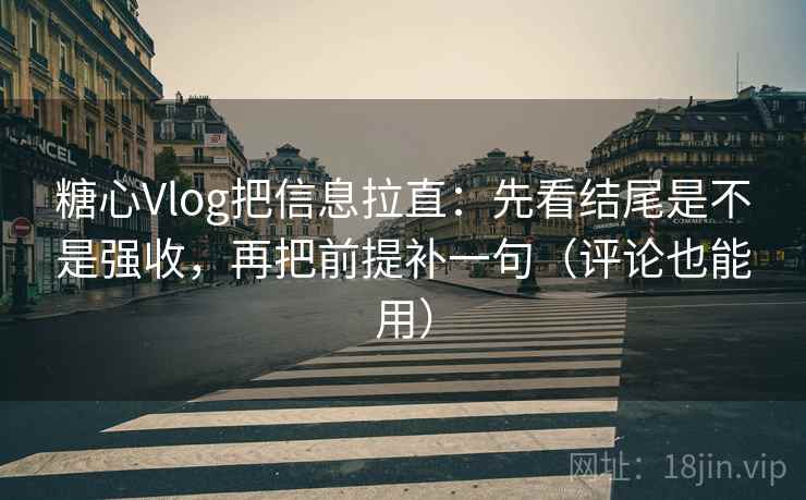 糖心Vlog把信息拉直：先看结尾是不是强收，再把前提补一句（评论也能用）