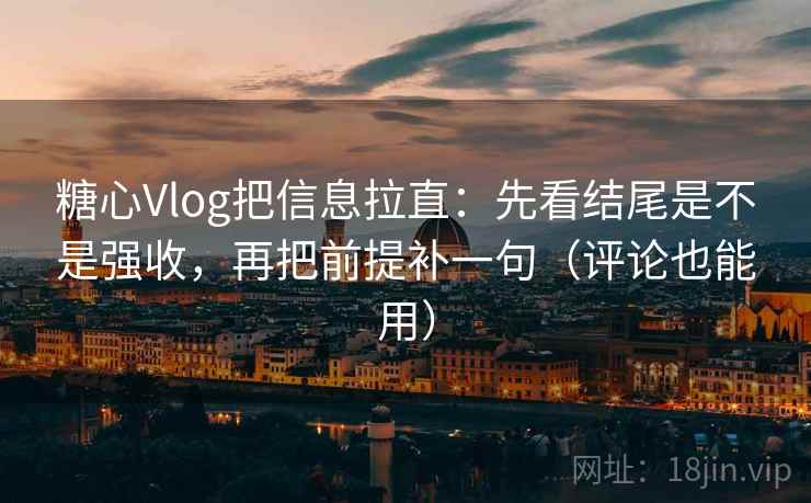 糖心Vlog把信息拉直：先看结尾是不是强收，再把前提补一句（评论也能用）