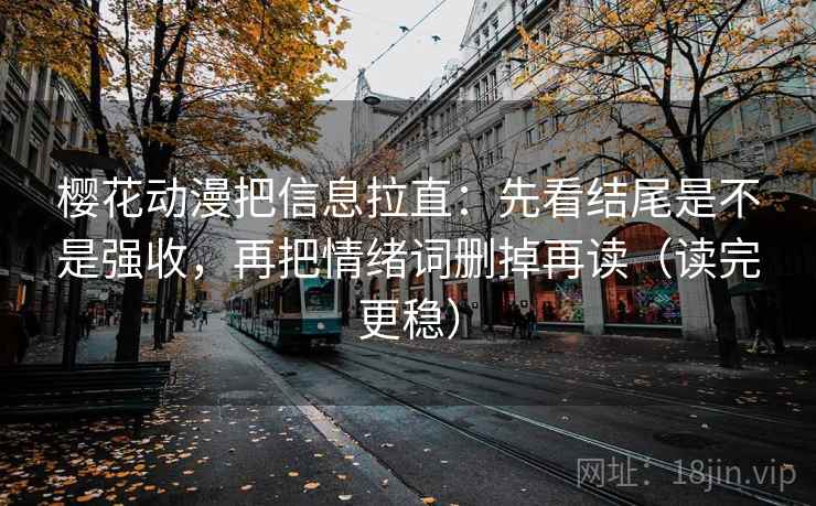 樱花动漫把信息拉直：先看结尾是不是强收，再把情绪词删掉再读（读完更稳）