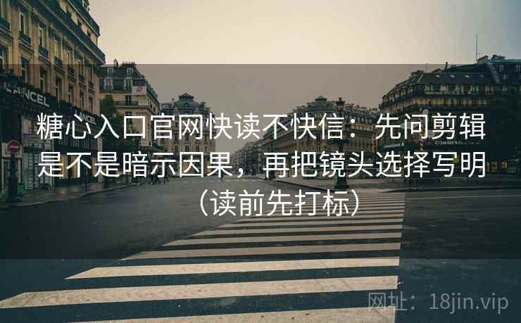 糖心入口官网快读不快信：先问剪辑是不是暗示因果，再把镜头选择写明（读前先打标）