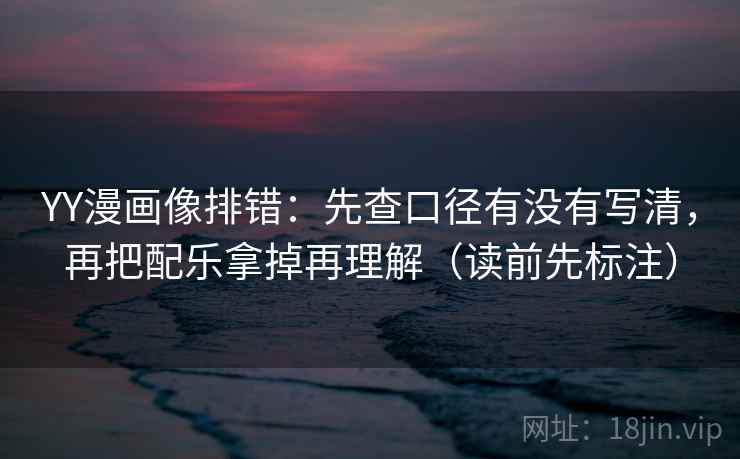 YY漫画像排错：先查口径有没有写清，再把配乐拿掉再理解（读前先标注）