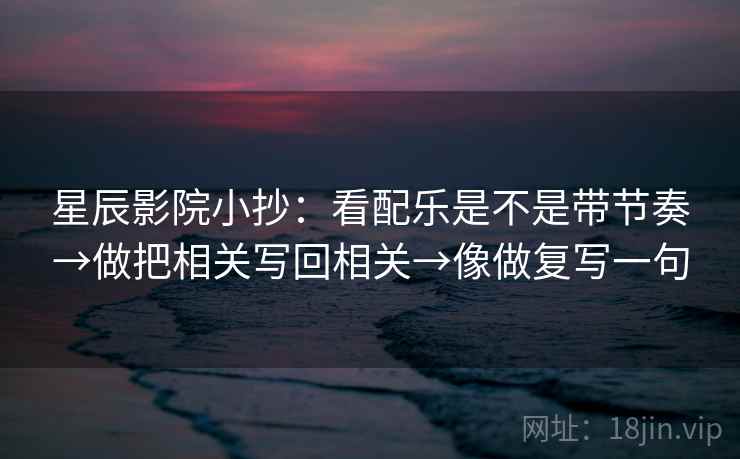 星辰影院小抄：看配乐是不是带节奏→做把相关写回相关→像做复写一句