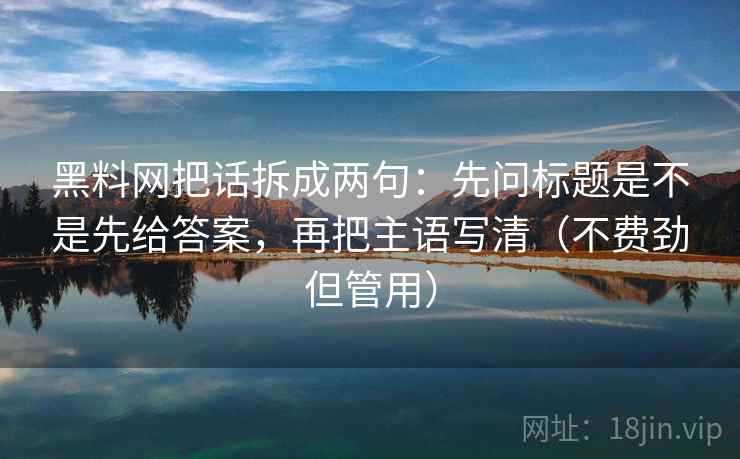黑料网把话拆成两句：先问标题是不是先给答案，再把主语写清（不费劲但管用）