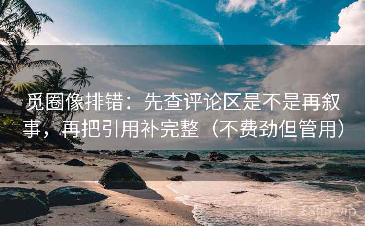 觅圈像排错：先查评论区是不是再叙事，再把引用补完整（不费劲但管用）