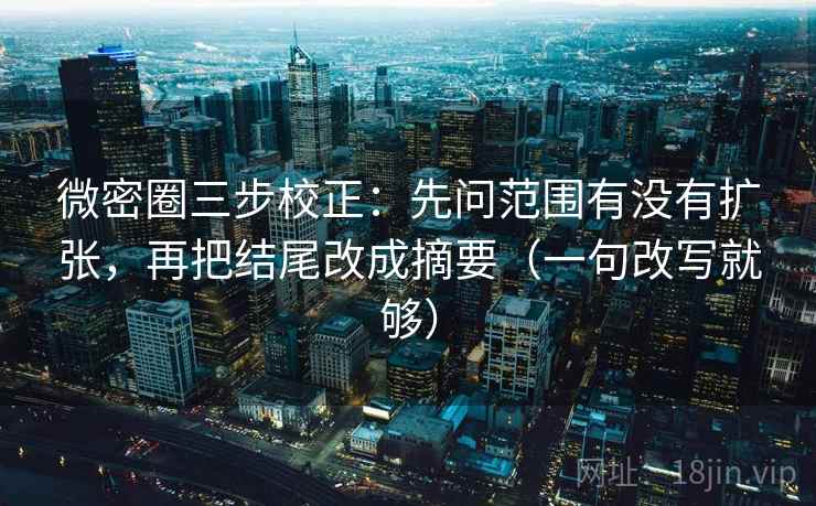 微密圈三步校正：先问范围有没有扩张，再把结尾改成摘要（一句改写就够）