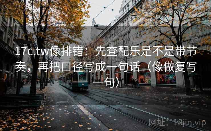 17c.tw像排错：先查配乐是不是带节奏，再把口径写成一句话（像做复写一句）