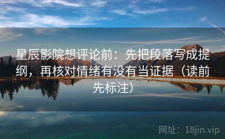 星辰影院想评论前：先把段落写成提纲，再核对情绪有没有当证据（读前先标注）