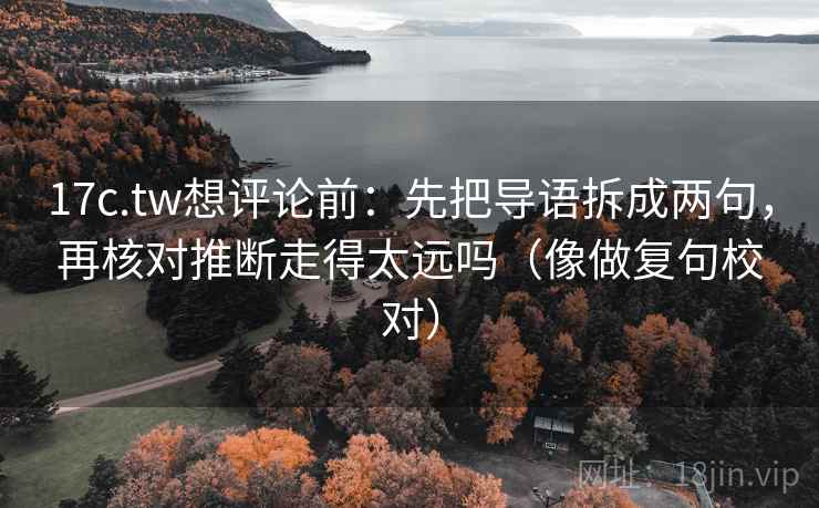 17c.tw想评论前：先把导语拆成两句，再核对推断走得太远吗（像做复句校对）