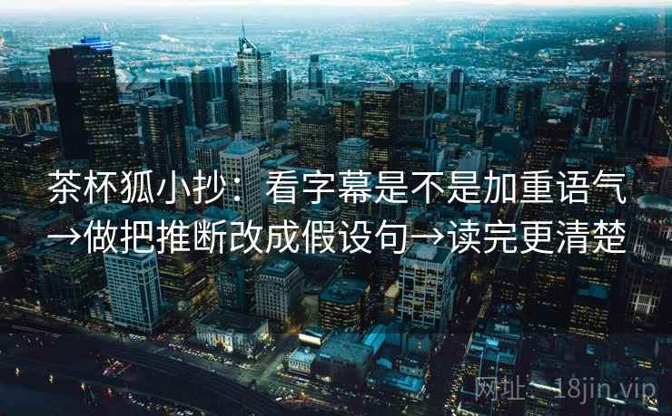 茶杯狐小抄：看字幕是不是加重语气→做把推断改成假设句→读完更清楚
