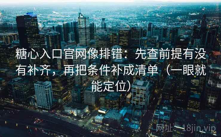 糖心入口官网像排错：先查前提有没有补齐，再把条件补成清单（一眼就能定位）