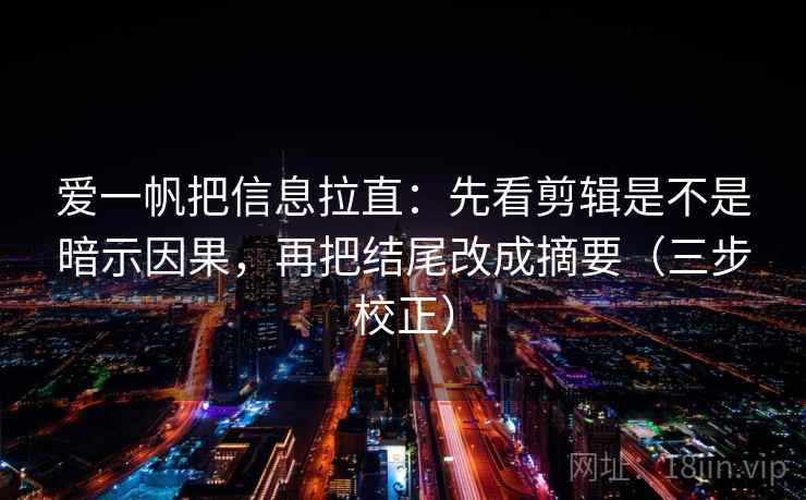 爱一帆把信息拉直：先看剪辑是不是暗示因果，再把结尾改成摘要（三步校正）