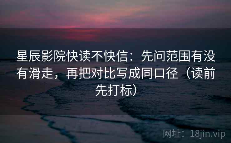 星辰影院快读不快信：先问范围有没有滑走，再把对比写成同口径（读前先打标）