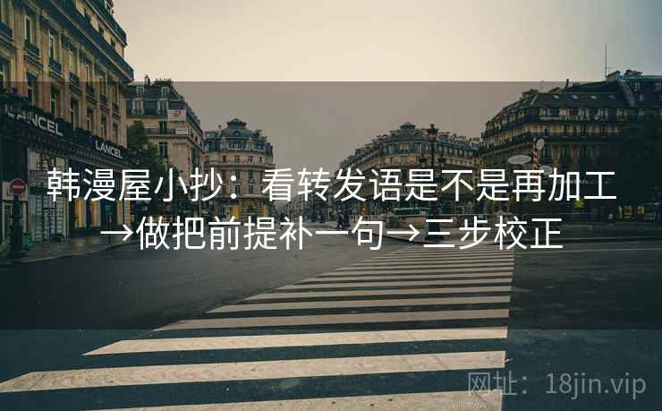 韩漫屋小抄:看转发语是不是再加工→做把前提补一句→三步校正 韩漫屋小抄:看转发语是不是再加工→做把前提补一句→三步校正