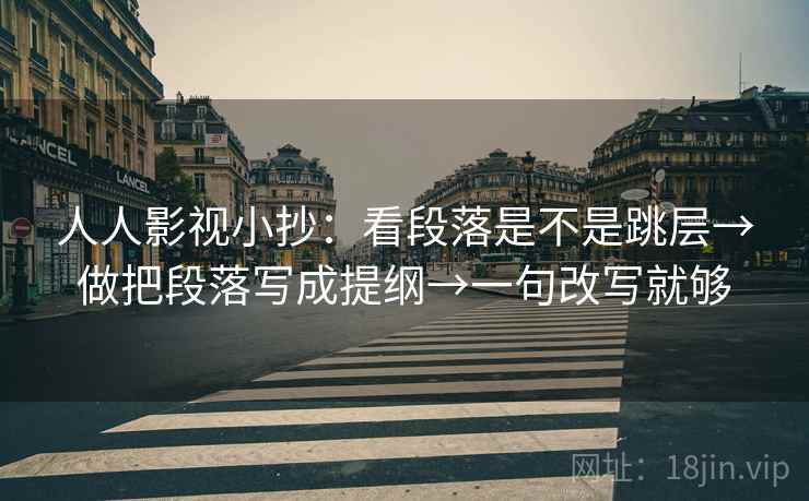 人人影视小抄:看段落是不是跳层→做把段落写成提纲→一句改写就够 人人影视小抄:看段落是不是跳层→做把段落写成提纲→一句改写就够