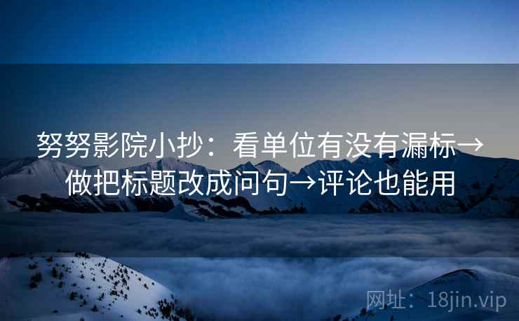 努努影院小抄:看单位有没有漏标→做把标题改成问句→评论也能用 努努影院小抄:看单位有没有漏标→做把标题改成问句→评论也能用