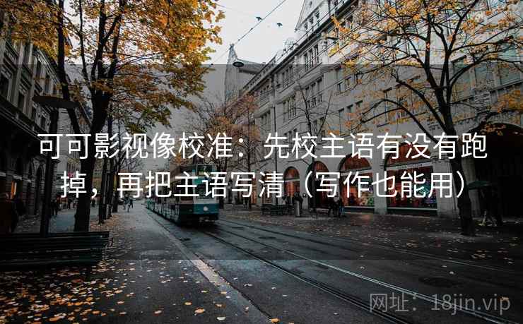 可可影视像校准:先校主语有没有跑掉,再把主语写清(写作也能用) 可可影视像校准:先校主语有没有跑掉,再把主语写清(写作也能用)