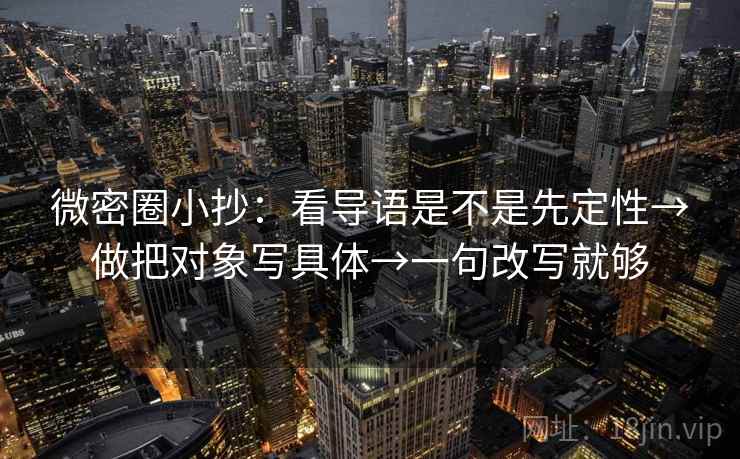 微密圈小抄:看导语是不是先定性→做把对象写具体→一句改写就够 微密圈小抄:看导语是不是先定性→做把对象写具体→一句改写就够